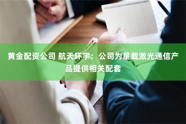 黄金配资公司 航天环宇：公司为星载激光通信产品提供相关配套