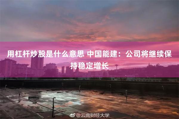 用杠杆炒股是什么意思 中国能建：公司将继续保持稳定增长