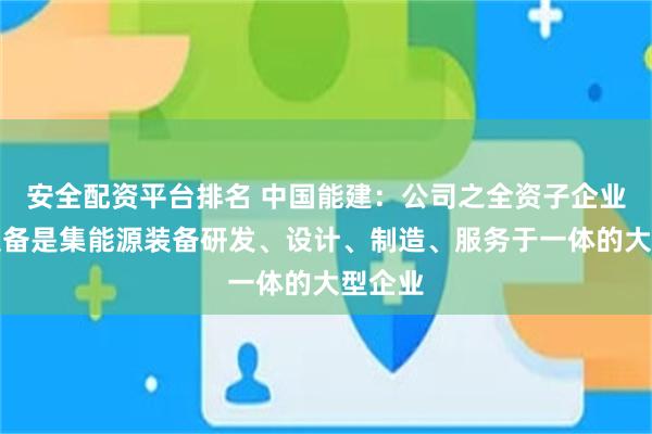 安全配资平台排名 中国能建：公司之全资子企业中能装备是集能源装备研发、设计、制造、服务于一体的大型企业