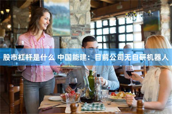 股市杠杆是什么 中国能建：目前公司无自研机器人