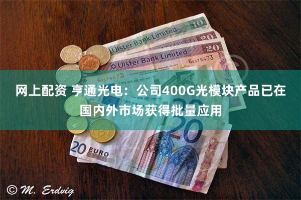网上配资 亨通光电：公司400G光模块产品已在国内外市场获得批量应用