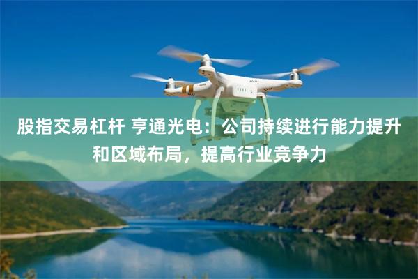 股指交易杠杆 亨通光电：公司持续进行能力提升和区域布局，提高行业竞争力