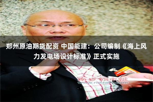 郑州原油期货配资 中国能建：公司编制《海上风力发电场设计标准》正式实施