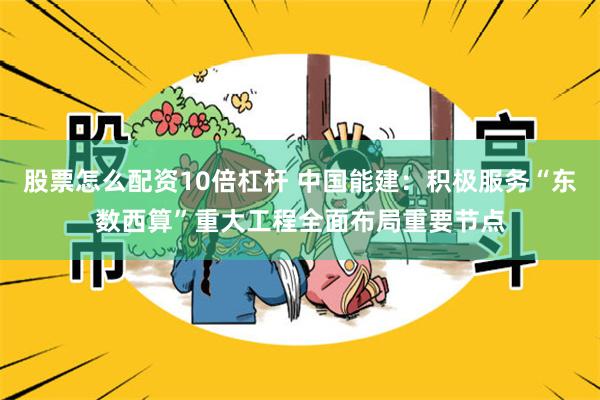 股票怎么配资10倍杠杆 中国能建：积极服务“东数西算”重大工程全面布局重要节点