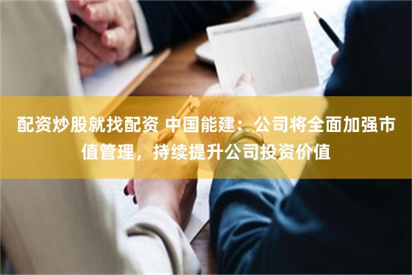 配资炒股就找配资 中国能建：公司将全面加强市值管理，持续提升公司投资价值
