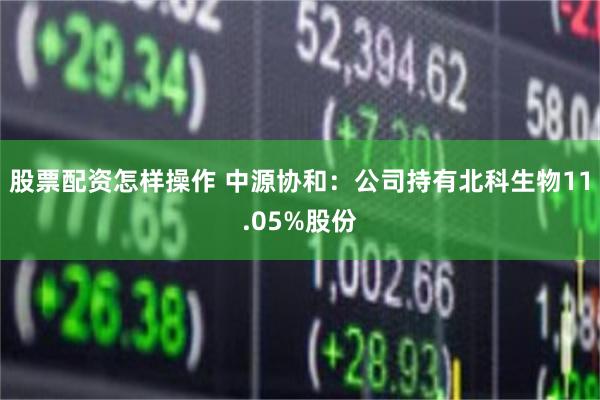 股票配资怎样操作 中源协和：公司持有北科生物11.05%股份
