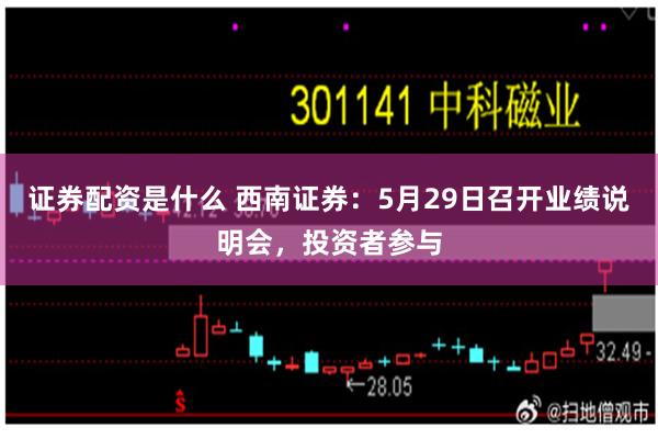 证券配资是什么 西南证券：5月29日召开业绩说明会，投资者参与