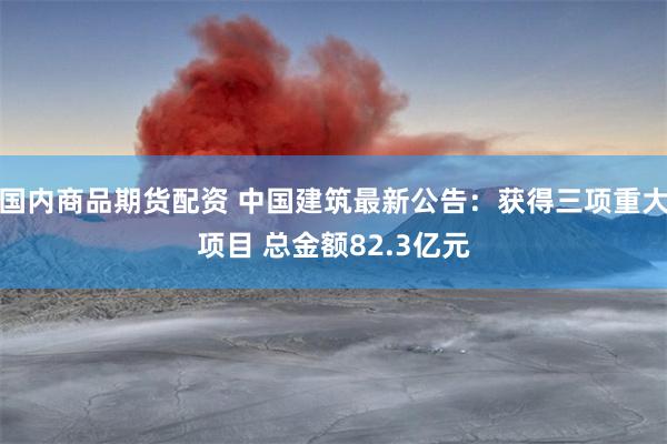 国内商品期货配资 中国建筑最新公告：获得三项重大项目 总金额82.3亿元