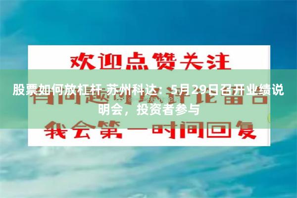 股票如何放杠杆 苏州科达：5月29日召开业绩说明会，投资者参与