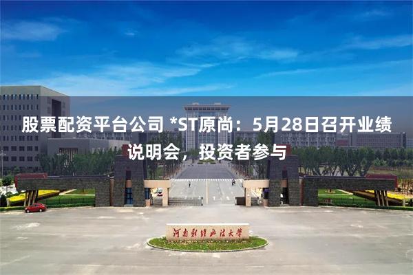 股票配资平台公司 *ST原尚：5月28日召开业绩说明会，投资者参与