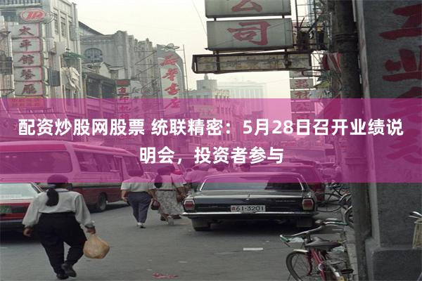 配资炒股网股票 统联精密：5月28日召开业绩说明会，投资者参与