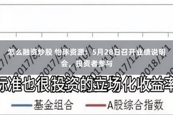 怎么融资炒股 怡球资源：5月28日召开业绩说明会，投资者参与