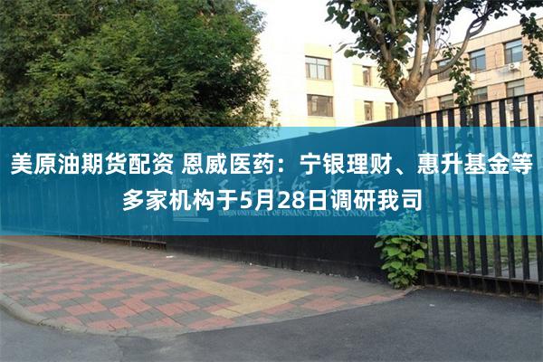 美原油期货配资 恩威医药：宁银理财、惠升基金等多家机构于5月28日调研我司