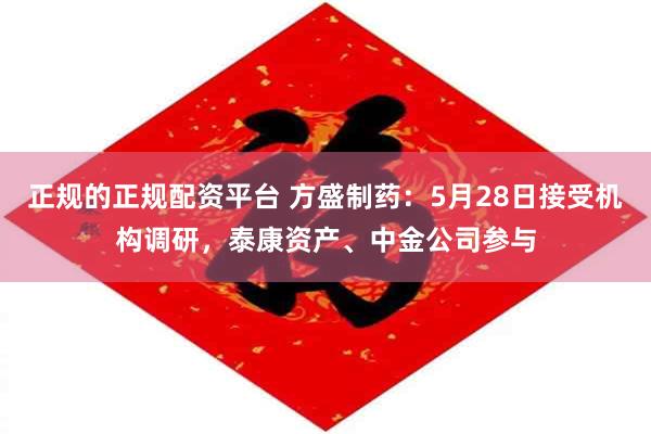 正规的正规配资平台 方盛制药：5月28日接受机构调研，泰康资产、中金公司参与