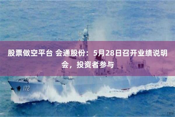 股票做空平台 会通股份：5月28日召开业绩说明会，投资者参与