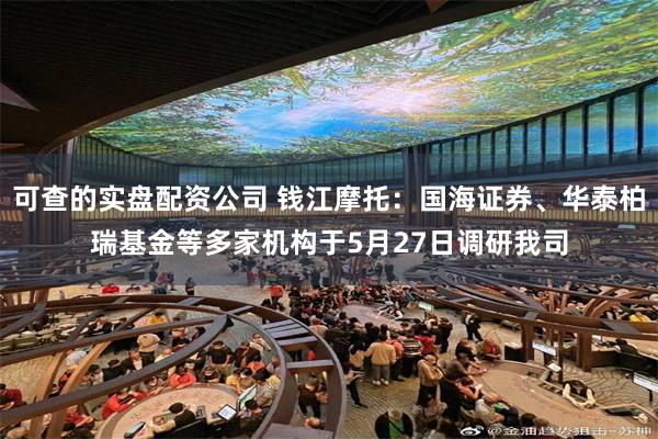 可查的实盘配资公司 钱江摩托：国海证券、华泰柏瑞基金等多家机构于5月27日调研我司