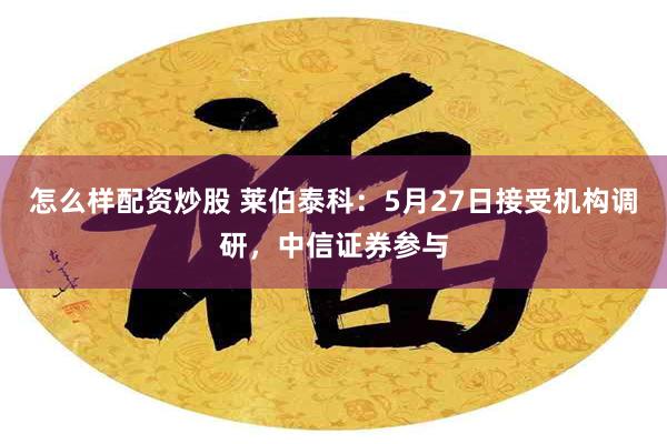 怎么样配资炒股 莱伯泰科：5月27日接受机构调研，中信证券参与