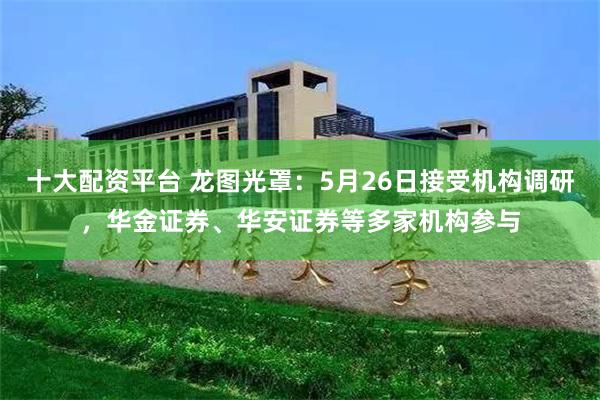 十大配资平台 龙图光罩：5月26日接受机构调研，华金证券、华安证券等多家机构参与