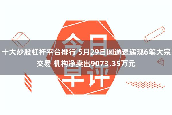 十大炒股杠杆平台排行 5月29日圆通速递现6笔大宗交易 机构净卖出9073.35万元