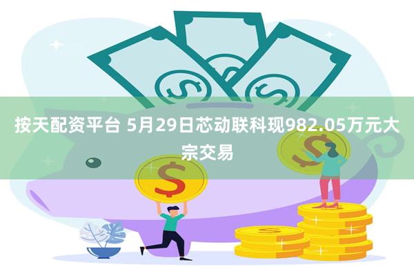 按天配资平台 5月29日芯动联科现982.05万元大宗交易
