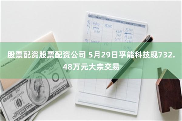 股票配资股票配资公司 5月29日孚能科技现732.48万元大宗交易
