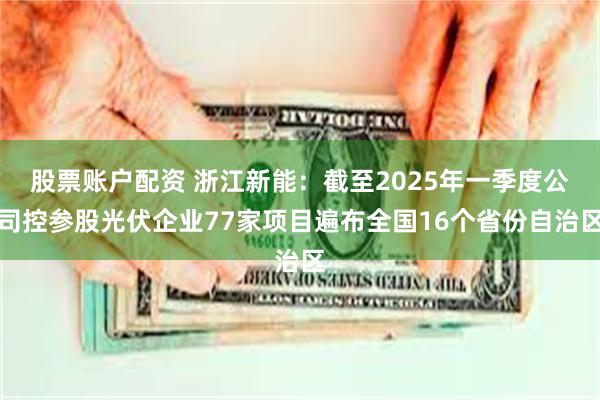 股票账户配资 浙江新能：截至2025年一季度公司控参股光伏企业77家项目遍布全国16个省份自治区