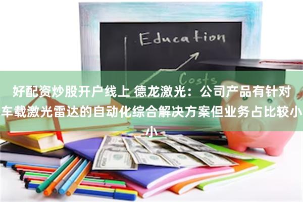 好配资炒股开户线上 德龙激光：公司产品有针对车载激光雷达的自动化综合解决方案但业务占比较小