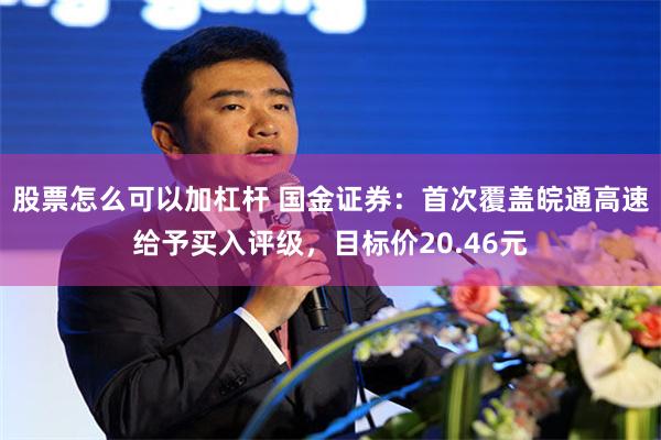 股票怎么可以加杠杆 国金证券：首次覆盖皖通高速给予买入评级，目标价20.46元