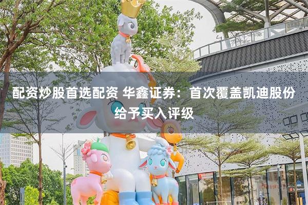 配资炒股首选配资 华鑫证券：首次覆盖凯迪股份给予买入评级