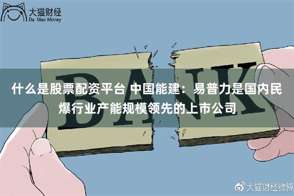 什么是股票配资平台 中国能建：易普力是国内民爆行业产能规模领先的上市公司
