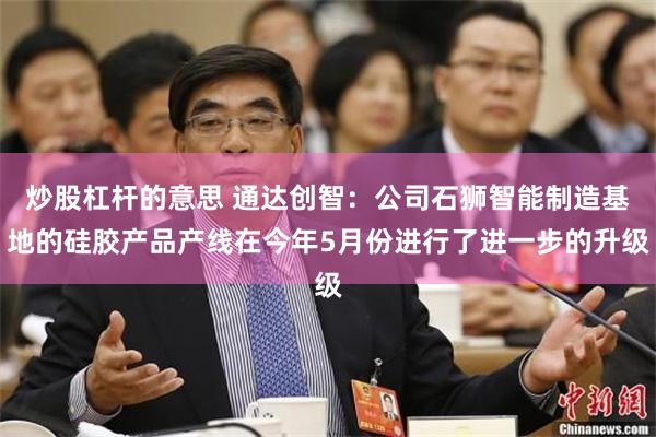 炒股杠杆的意思 通达创智：公司石狮智能制造基地的硅胶产品产线在今年5月份进行了进一步的升级