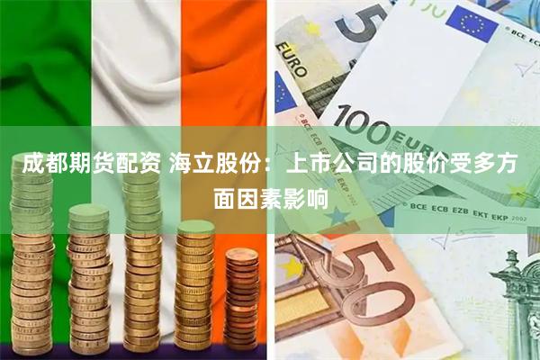 成都期货配资 海立股份：上市公司的股价受多方面因素影响