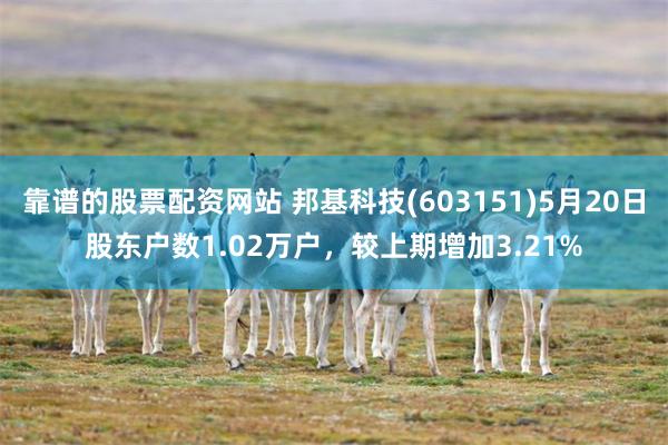 靠谱的股票配资网站 邦基科技(603151)5月20日股东户数1.02万户，较上期增加3.21%