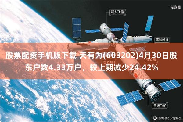 股票配资手机版下载 天有为(603202)4月30日股东户数4.33万户，较上期减少24.42%