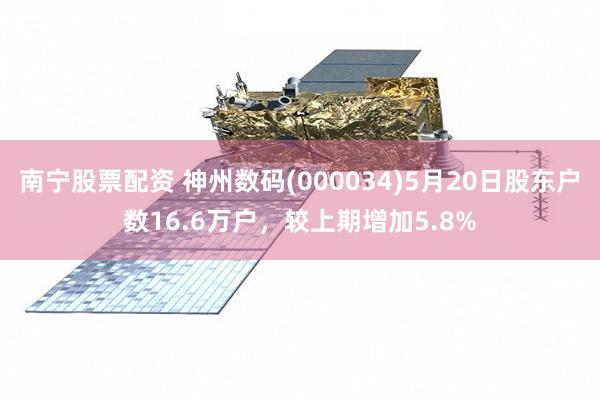 南宁股票配资 神州数码(000034)5月20日股东户数16.6万户，较上期增加5.8%