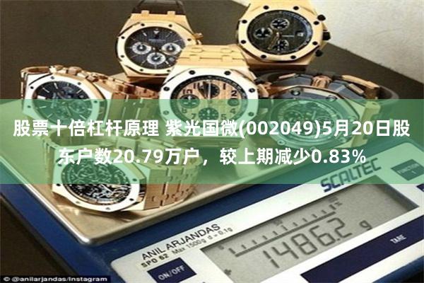 股票十倍杠杆原理 紫光国微(002049)5月20日股东户数20.79万户，较上期减少0.83%
