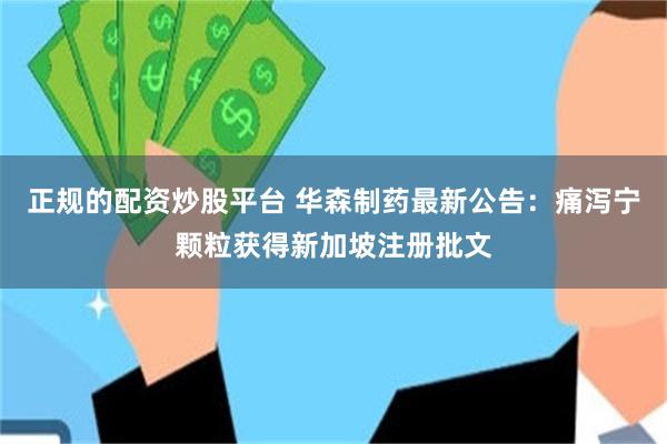 正规的配资炒股平台 华森制药最新公告：痛泻宁颗粒获得新加坡注册批文