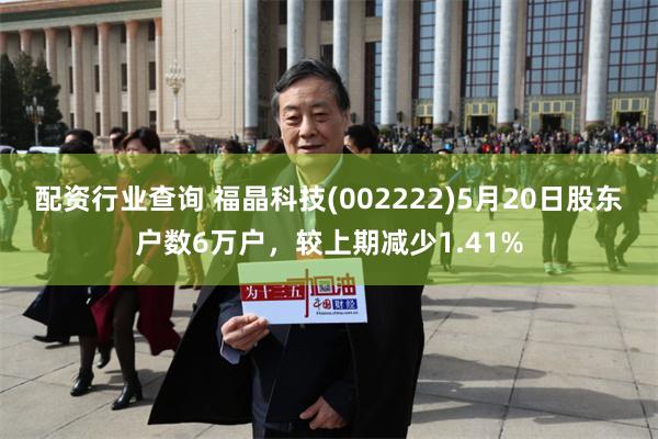 配资行业查询 福晶科技(002222)5月20日股东户数6万户，较上期减少1.41%