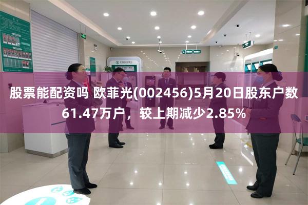 股票能配资吗 欧菲光(002456)5月20日股东户数61.47万户，较上期减少2.85%