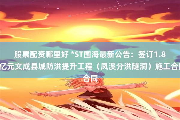 股票配资哪里好 *ST围海最新公告：签订1.82亿元文成县城防洪提升工程（凤溪分洪隧洞）施工合同