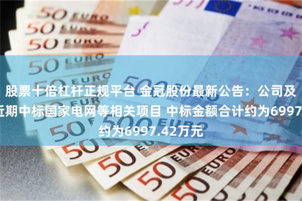 股票十倍杠杆正规平台 金冠股份最新公告：公司及子公司近期中标国家电网等相关项目 中标金额合计约为6997.42万元