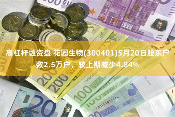 高杠杆融资盘 花园生物(300401)5月20日股东户数2.5万户，较上期减少4.84%