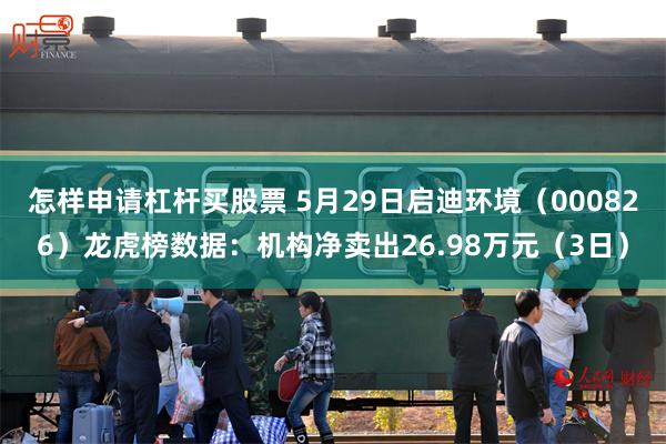 怎样申请杠杆买股票 5月29日启迪环境（000826）龙虎榜数据：机构净卖出26.98万元（3日）