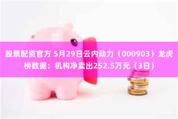 股票配资官方 5月29日云内动力（000903）龙虎榜数据：机构净卖出252.5万元（3日）