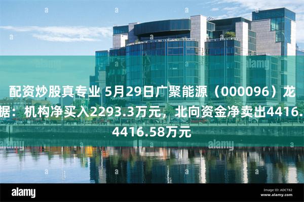 配资炒股真专业 5月29日广聚能源（000096）龙虎榜数据：机构净买入2293.3万元，北向资金净卖出4416.58万元