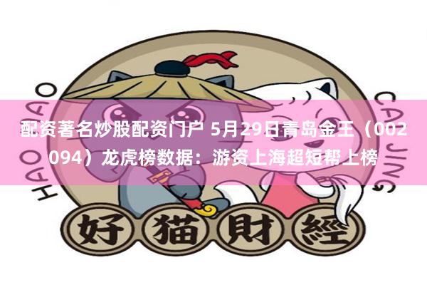 配资著名炒股配资门户 5月29日青岛金王（002094）龙虎榜数据：游资上海超短帮上榜