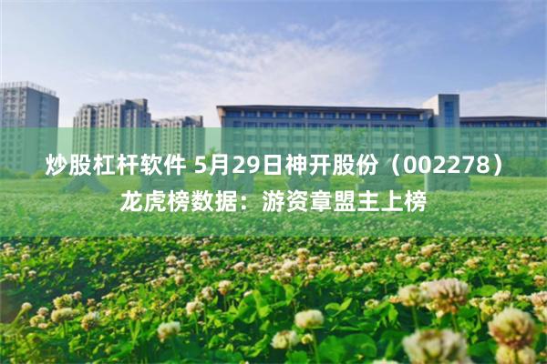 炒股杠杆软件 5月29日神开股份（002278）龙虎榜数据：游资章盟主上榜