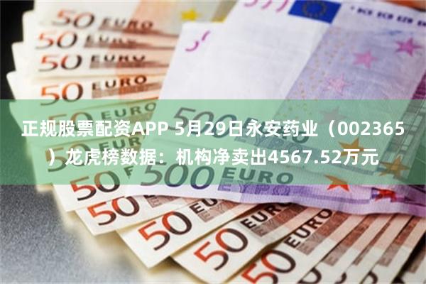 正规股票配资APP 5月29日永安药业（002365）龙虎榜数据：机构净卖出4567.52万元