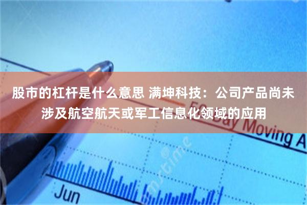股市的杠杆是什么意思 满坤科技：公司产品尚未涉及航空航天或军工信息化领域的应用