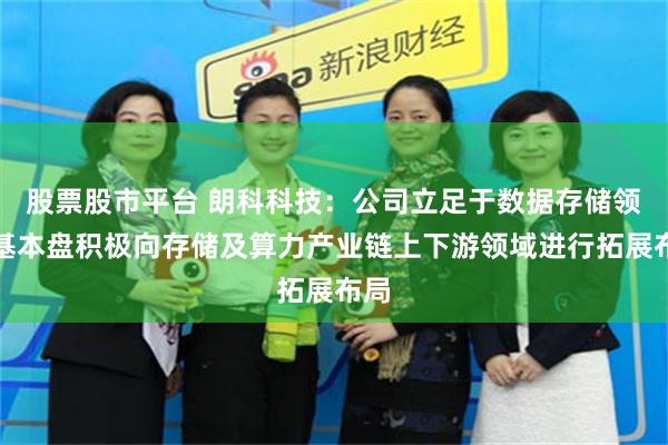 股票股市平台 朗科科技：公司立足于数据存储领域基本盘积极向存储及算力产业链上下游领域进行拓展布局